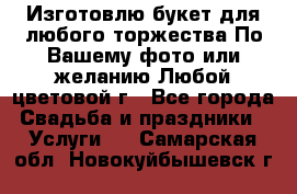 Изготовлю букет для любого торжества.По Вашему фото или желанию.Любой цветовой г - Все города Свадьба и праздники » Услуги   . Самарская обл.,Новокуйбышевск г.